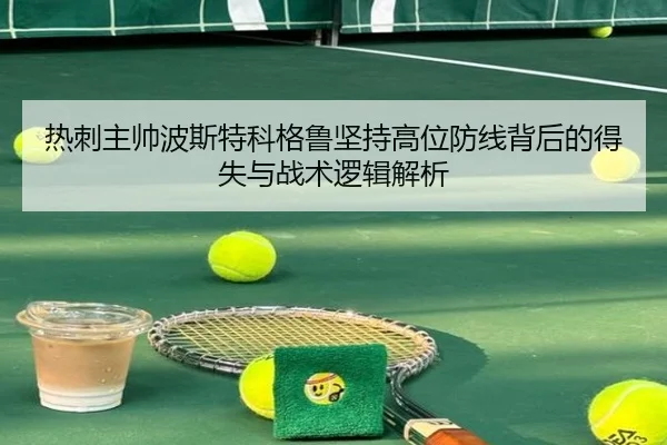 热刺主帅波斯特科格鲁坚持高位防线背后的得失与战术逻辑解析
