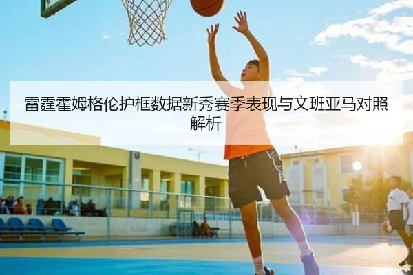 雷霆霍姆格伦护框数据新秀赛季表现与文班亚马对照解析