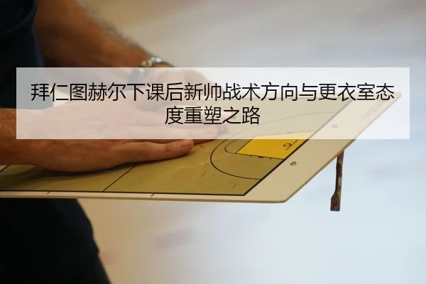 拜仁图赫尔下课后新帅战术方向与更衣室态度重塑之路