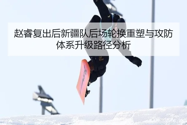 赵睿复出后新疆队后场轮换重塑与攻防体系升级路径分析