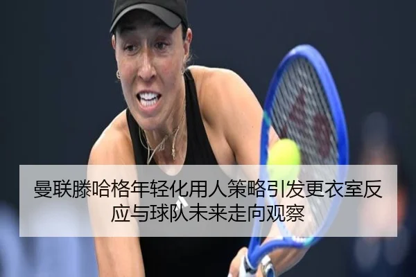 曼联滕哈格年轻化用人策略引发更衣室反应与球队未来走向观察