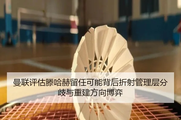 曼联评估滕哈赫留任可能背后折射管理层分歧与重建方向博弈