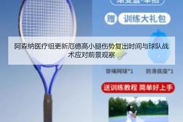阿森纳医疗组更新厄德高小腿伤势复出时间与球队战术应对前景观察
