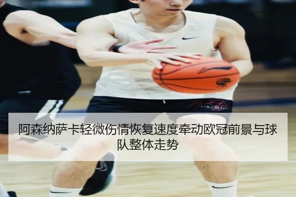 阿森纳萨卡轻微伤情恢复速度牵动欧冠前景与球队整体走势