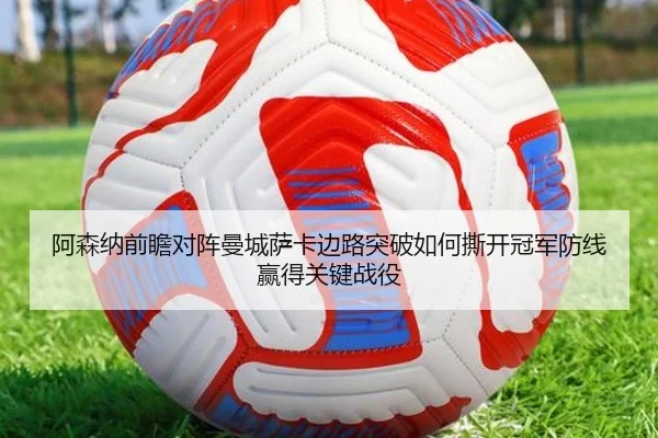 阿森纳前瞻对阵曼城萨卡边路突破如何撕开冠军防线赢得关键战役