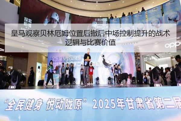 皇马观察贝林厄姆位置后撤后中场控制提升的战术逻辑与比赛价值