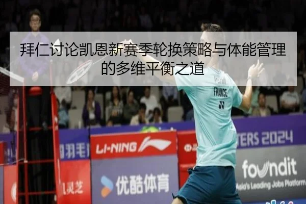 拜仁讨论凯恩新赛季轮换策略与体能管理的多维平衡之道