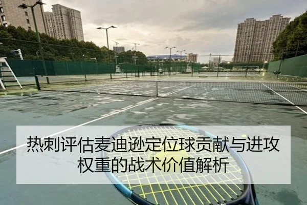 热刺评估麦迪逊定位球贡献与进攻权重的战术价值解析