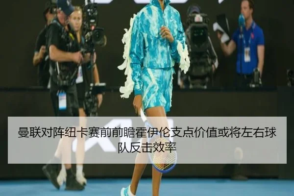 曼联对阵纽卡赛前前瞻霍伊伦支点价值或将左右球队反击效率